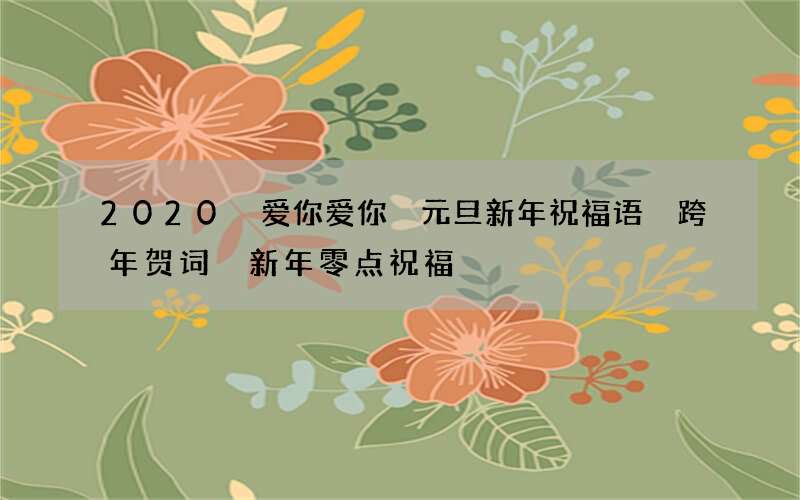 2020 爱你爱你 元旦新年祝福语 跨年贺词 新年零点祝福